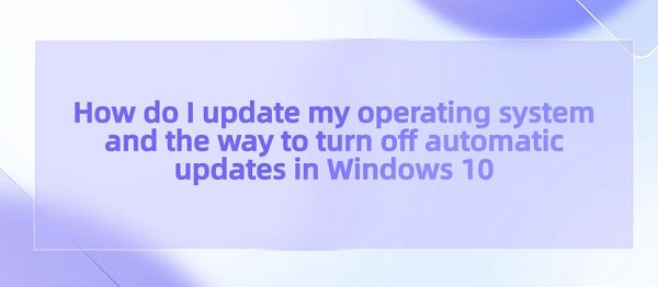 How-do-I-update-my-operating-system-and-the-way-to-turn-off-automatic-updates-in-Windows-10