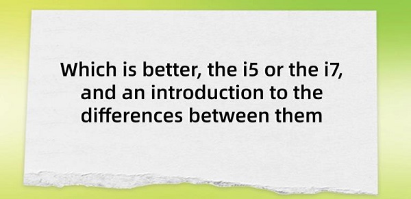 Which-is-better-the-i5-or-the-i7-and-an-introduction-to-the-differences-between-them